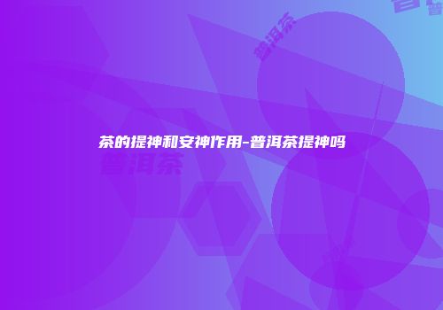 茶的提神和安神作用-普洱茶提神吗