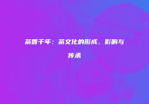 茶香千年：茶文化的形成、影响与传承