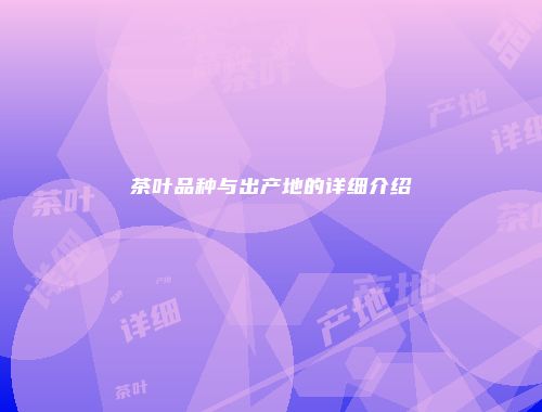 茶叶品种与出产地的详细介绍