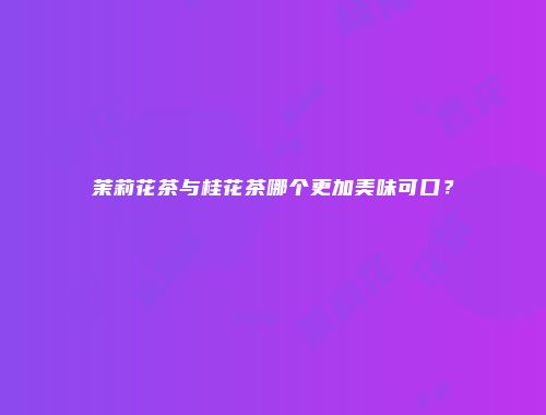 茉莉花茶与桂花茶哪个更加美味可口？