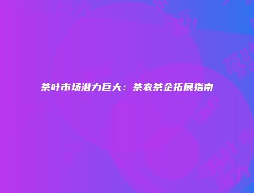 茶叶市场潜力巨大：茶农茶企拓展指南