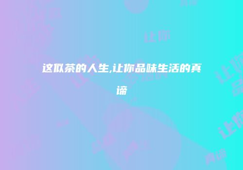 这似茶的人生,让你品味生活的真谛