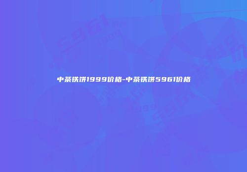 中茶铁饼1999价格-中茶铁饼5961价格
