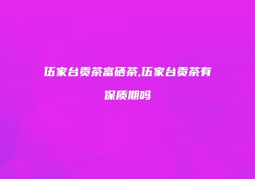 伍家台贡茶富硒茶,伍家台贡茶有保质期吗