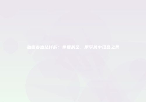 碧螺春泡法详解：掌握茶艺，尽享茶中珍品之美