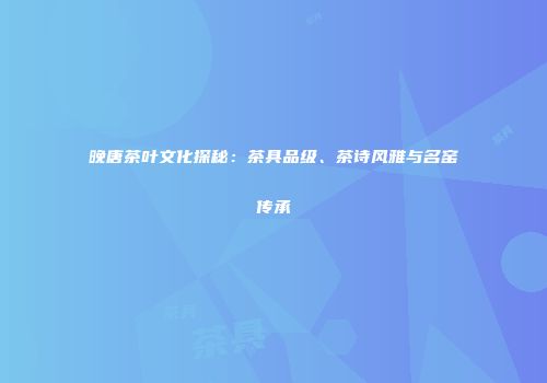晚唐茶叶文化探秘：茶具品级、茶诗风雅与名窑传承