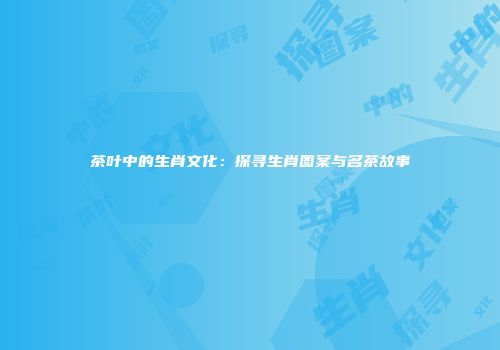 茶叶中的生肖文化：探寻生肖图案与名茶故事
