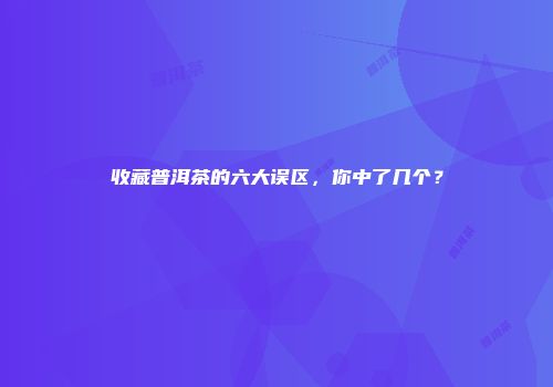 收藏普洱茶的六大误区，你中了几个？