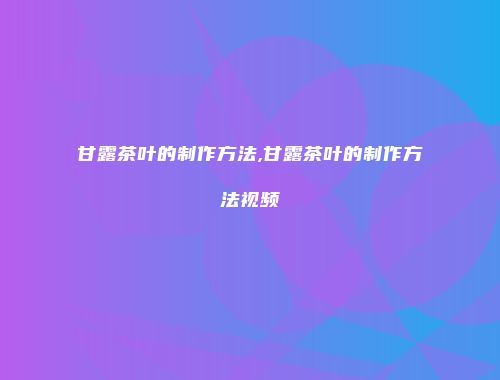 甘露茶叶的制作方法,甘露茶叶的制作方法视频