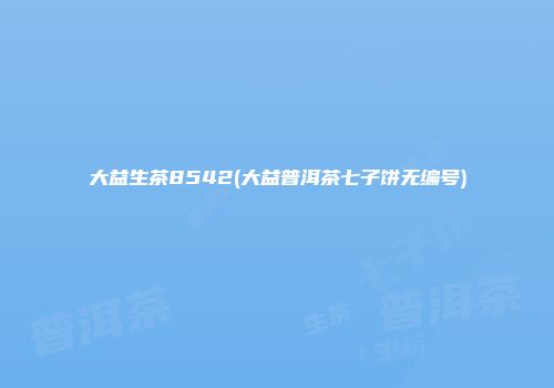 大益生茶8542(大益普洱茶七子饼无编号)