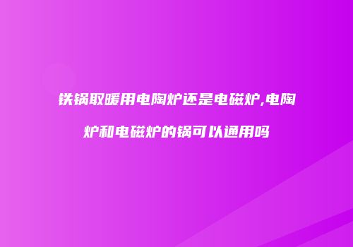 铁锅取暖用电陶炉还是电磁炉,电陶炉和电磁炉的锅可以通用吗