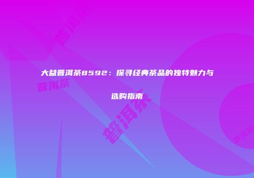 大益普洱茶8592：探寻经典茶品的独特魅力与选购指南