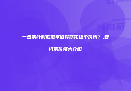 一包茶叶到底值不值得你花这个价钱？,普洱茶价格大介绍