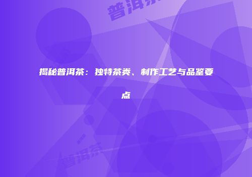 揭秘普洱茶：独特茶类、制作工艺与品鉴要点