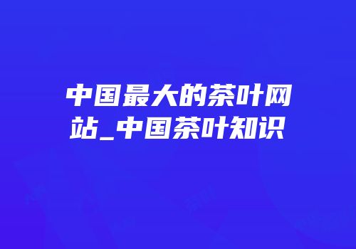 中国最大的茶叶网站_中国茶叶知识