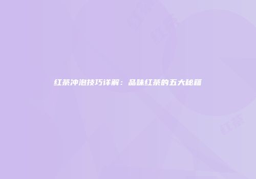 红茶冲泡技巧详解：品味红茶的五大秘籍