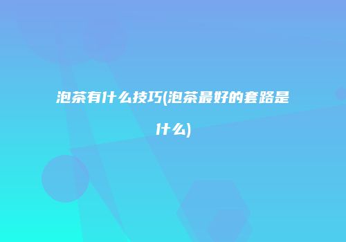 泡茶有什么技巧(泡茶最好的套路是什么)