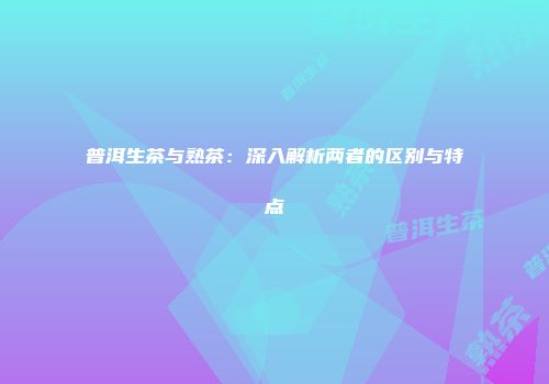 普洱生茶与熟茶：深入解析两者的区别与特点