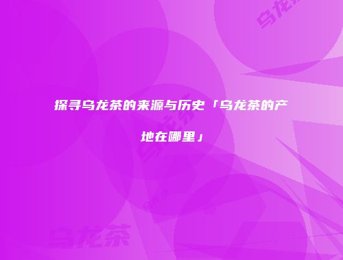 探寻乌龙茶的来源与历史「乌龙茶的产地在哪里」