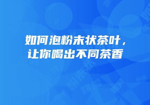 如何泡粉末状茶叶，让你喝出不同茶香
