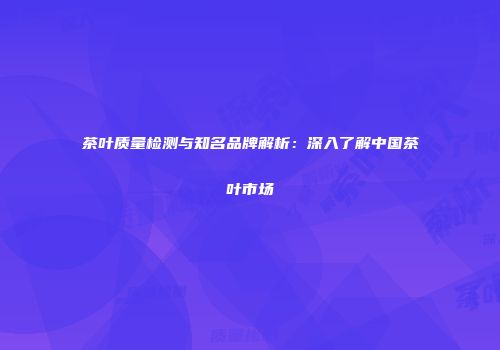 茶叶质量检测与知名品牌解析：深入了解中国茶叶市场
