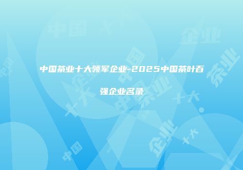 中国茶业十大领军企业-2025中国茶叶百强企业名录
