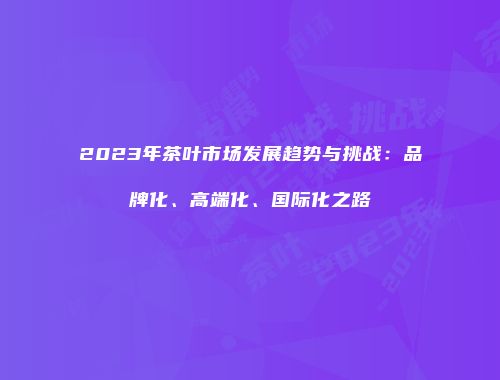 2023年茶叶市场发展趋势与挑战：品牌化、高端化、国际化之路