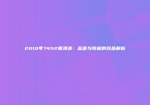 2010年7452普洱茶：品鉴与收藏的珍品解析