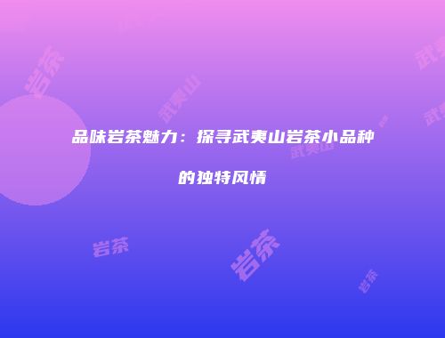 品味岩茶魅力：探寻武夷山岩茶小品种的独特风情