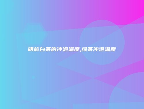 明前白茶的冲泡温度,绿茶冲泡温度