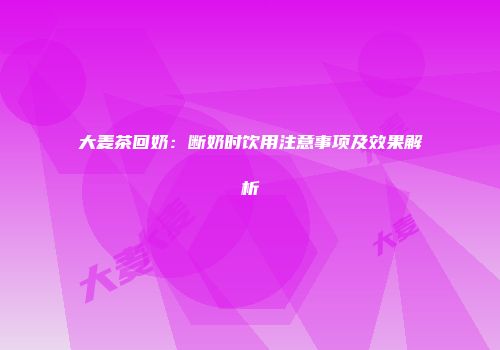 大麦茶回奶：断奶时饮用注意事项及效果解析