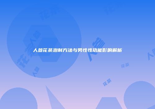人参花茶泡制方法与男性性功能影响解析