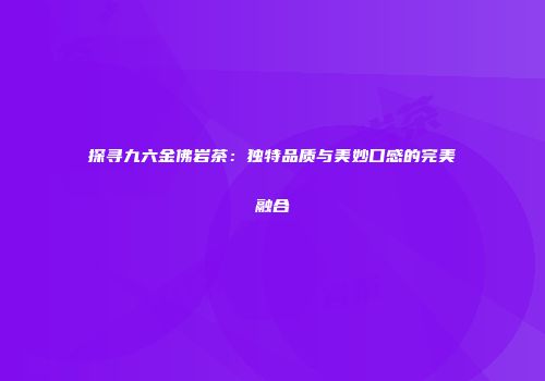 探寻九六金佛岩茶：独特品质与美妙口感的完美融合