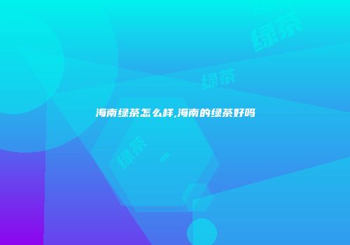 海南绿茶怎么样,海南的绿茶好吗