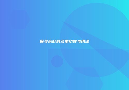 探寻茶叶的多重功效与用途