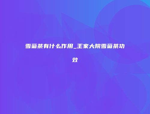 雪菊茶有什么作用_王家大院雪菊茶功效