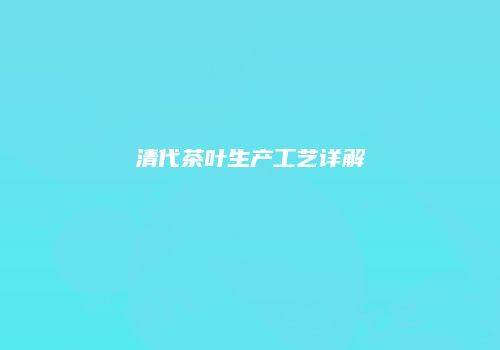 清代茶叶生产工艺详解