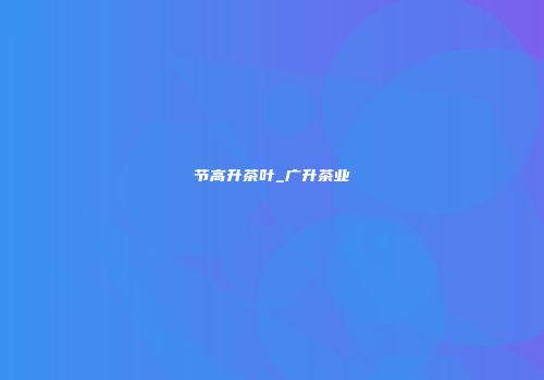 节高升茶叶_广升茶业