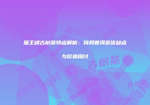 猫王峰古树茶特点解析：倚邦普洱茶优缺点与价格探讨