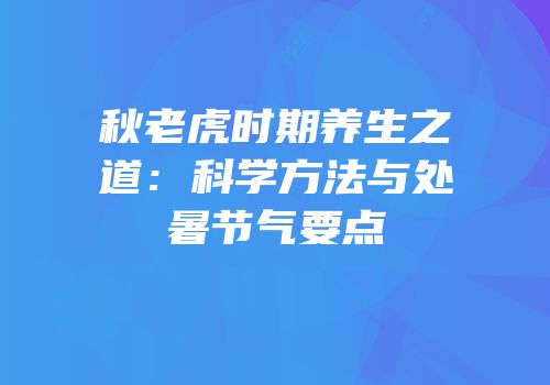 秋老虎时期养生之道：科学方法与处暑节气要点