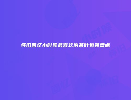 怀旧回忆小时候最喜欢的茶叶包装盘点