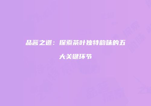 品茗之道：探索茶叶独特韵味的五大关键环节