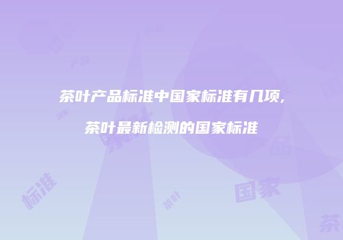 茶叶产品标准中国家标准有几项,茶叶最新检测的国家标准