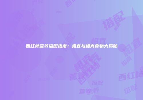 西红柿营养搭配指南：相宜与相克食物大揭秘