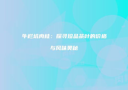 牛栏坑肉桂：探寻珍品茶叶的价格与风味奥秘