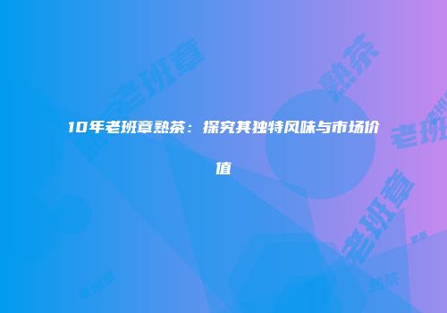 10年老班章熟茶：探究其独特风味与市场价值