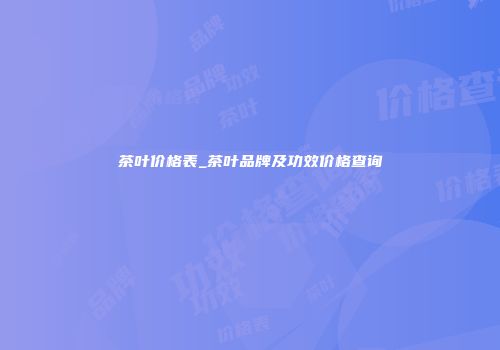 茶叶价格表_茶叶品牌及功效价格查询