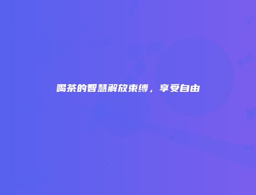 喝茶的智慧解放束缚，享受自由