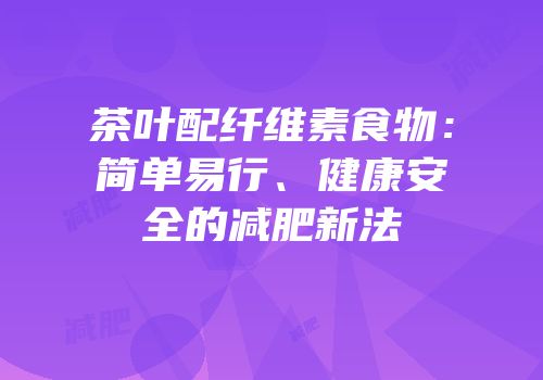 茶叶配纤维素食物：简单易行、健康安全的减肥新法