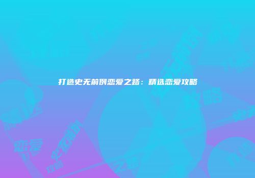 打造史无前例恋爱之路：精选恋爱攻略